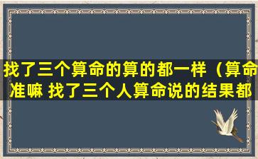 找了三个算命的算的都一样（算命准嘛 找了三个人算命说的结果都差不多）